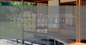 バイナリーオプションは1日何回まで取引できますか？【バイナリーオプションの取引回数について解説】