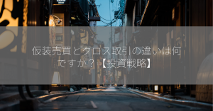 仮装売買とクロス取引の違いは何ですか？【投資戦略】