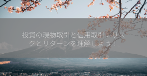 投資の現物取引と信用取引：リスクとリターンを理解しよう！